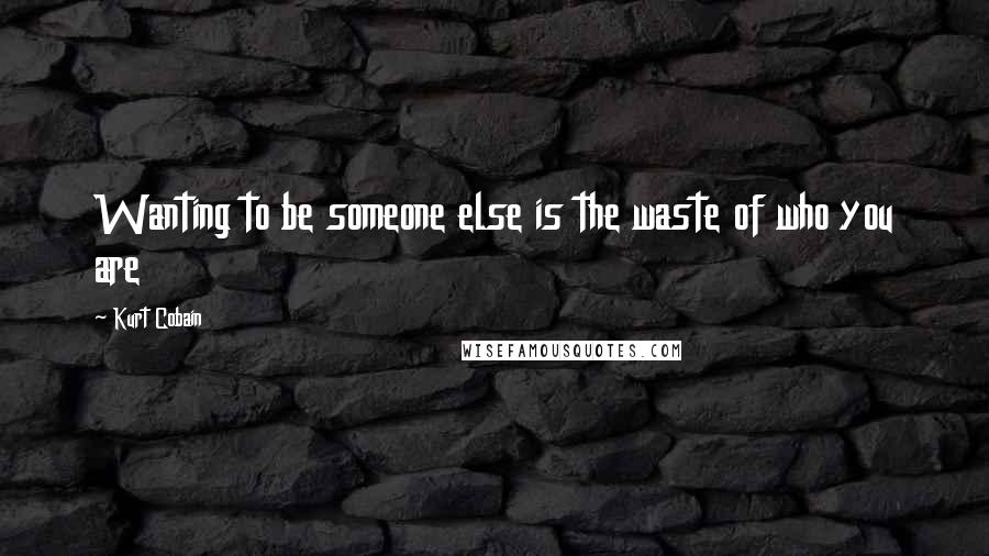 Kurt Cobain Quotes: Wanting to be someone else is the waste of who you are