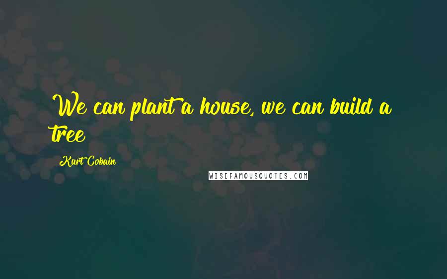 Kurt Cobain Quotes: We can plant a house, we can build a tree