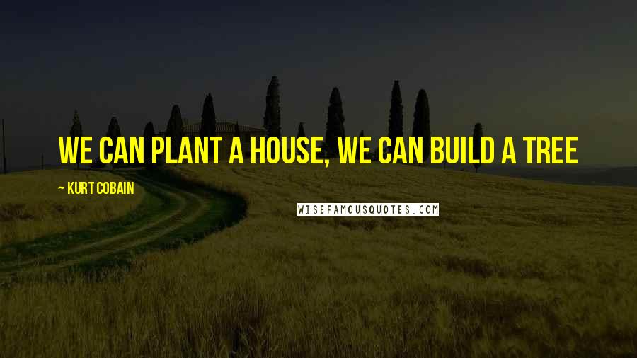 Kurt Cobain Quotes: We can plant a house, we can build a tree