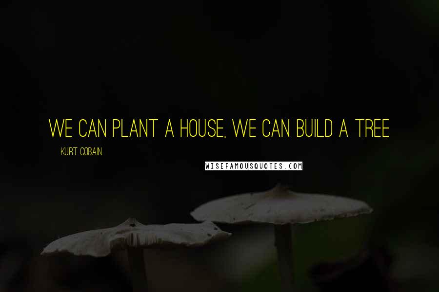 Kurt Cobain Quotes: We can plant a house, we can build a tree