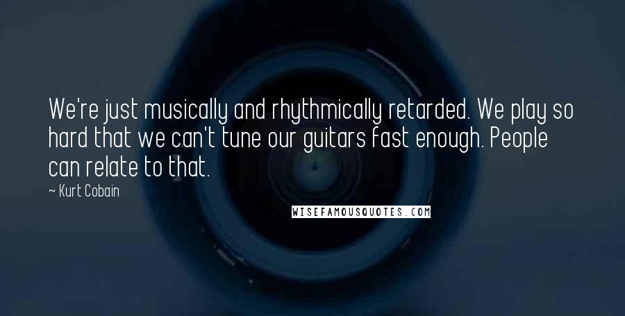 Kurt Cobain Quotes: We're just musically and rhythmically retarded. We play so hard that we can't tune our guitars fast enough. People can relate to that.