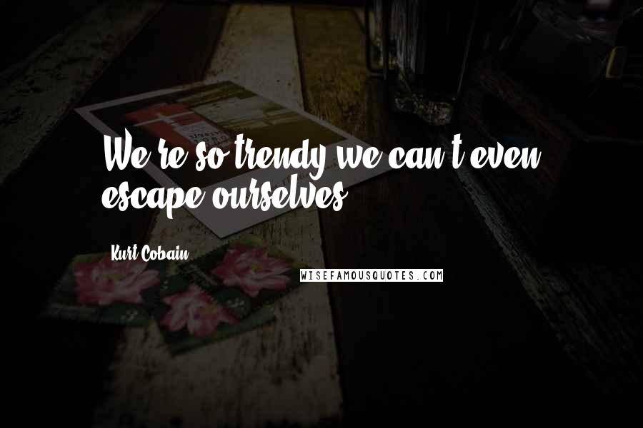 Kurt Cobain Quotes: We're so trendy we can't even escape ourselves.