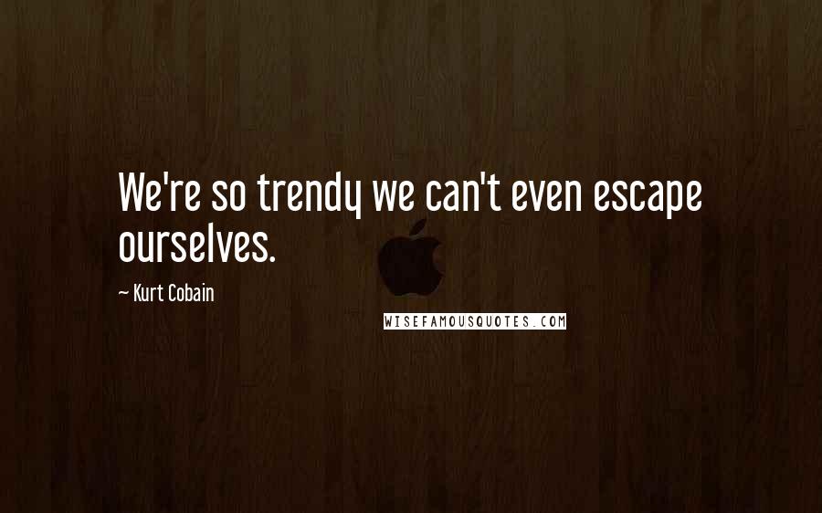 Kurt Cobain Quotes: We're so trendy we can't even escape ourselves.