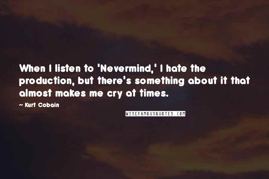 Kurt Cobain Quotes: When I listen to 'Nevermind,' I hate the production, but there's something about it that almost makes me cry at times.