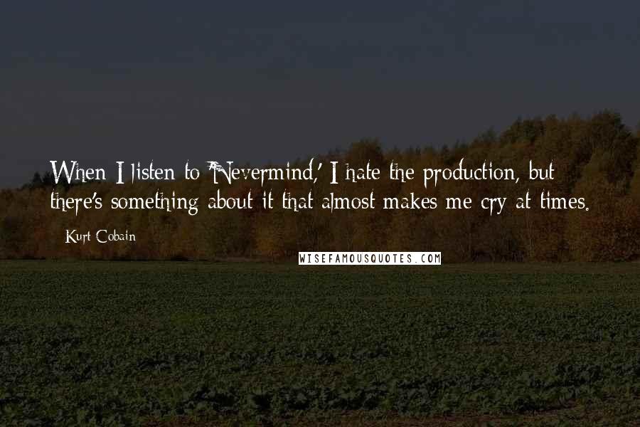 Kurt Cobain Quotes: When I listen to 'Nevermind,' I hate the production, but there's something about it that almost makes me cry at times.