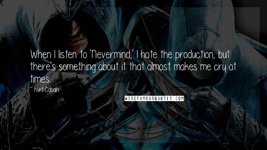 Kurt Cobain Quotes: When I listen to 'Nevermind,' I hate the production, but there's something about it that almost makes me cry at times.