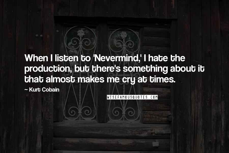 Kurt Cobain Quotes: When I listen to 'Nevermind,' I hate the production, but there's something about it that almost makes me cry at times.