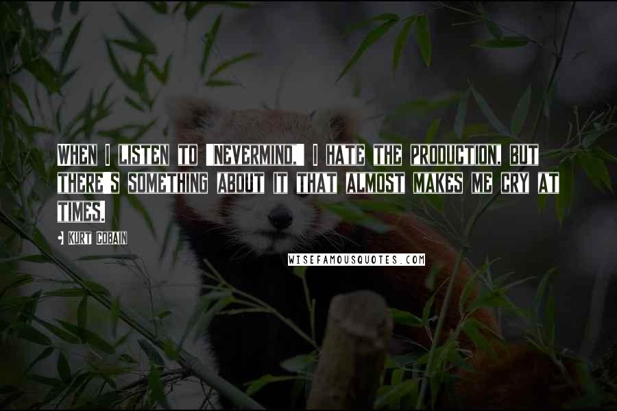 Kurt Cobain Quotes: When I listen to 'Nevermind,' I hate the production, but there's something about it that almost makes me cry at times.