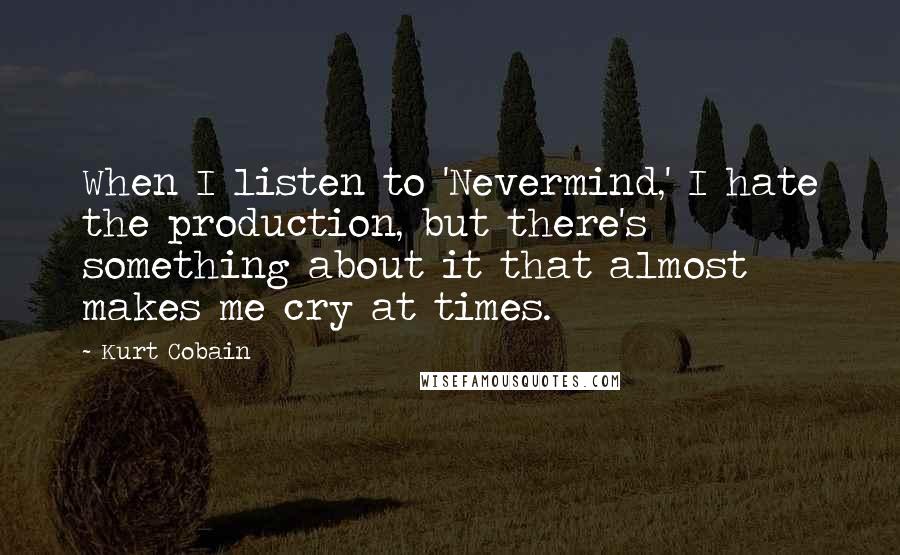 Kurt Cobain Quotes: When I listen to 'Nevermind,' I hate the production, but there's something about it that almost makes me cry at times.