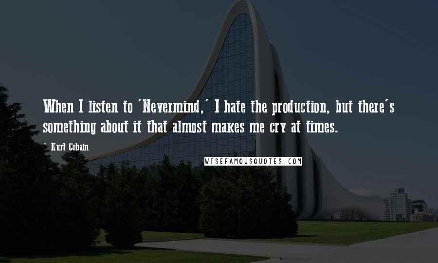 Kurt Cobain Quotes: When I listen to 'Nevermind,' I hate the production, but there's something about it that almost makes me cry at times.