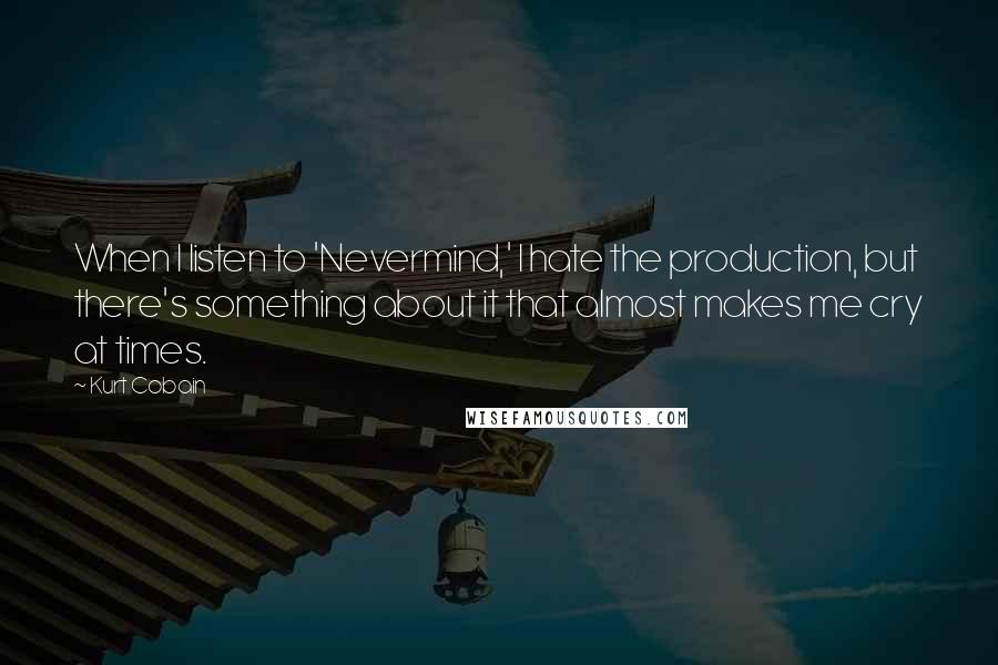 Kurt Cobain Quotes: When I listen to 'Nevermind,' I hate the production, but there's something about it that almost makes me cry at times.