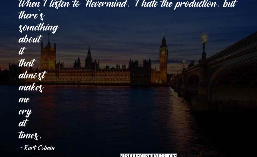 Kurt Cobain Quotes: When I listen to 'Nevermind,' I hate the production, but there's something about it that almost makes me cry at times.