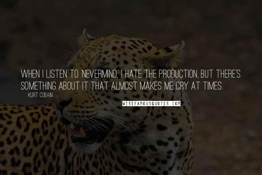 Kurt Cobain Quotes: When I listen to 'Nevermind,' I hate the production, but there's something about it that almost makes me cry at times.