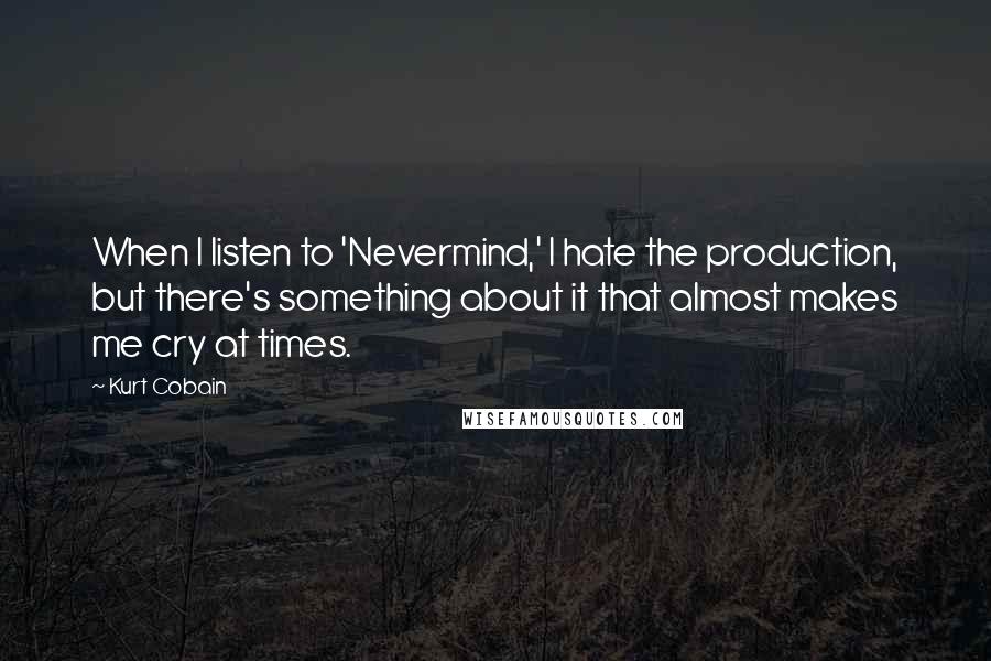 Kurt Cobain Quotes: When I listen to 'Nevermind,' I hate the production, but there's something about it that almost makes me cry at times.