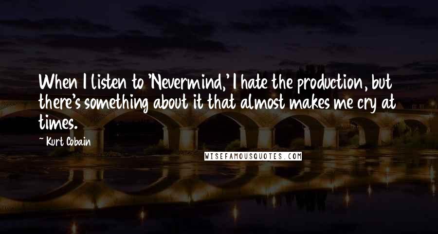 Kurt Cobain Quotes: When I listen to 'Nevermind,' I hate the production, but there's something about it that almost makes me cry at times.