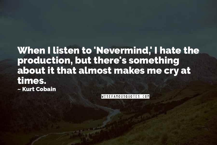 Kurt Cobain Quotes: When I listen to 'Nevermind,' I hate the production, but there's something about it that almost makes me cry at times.