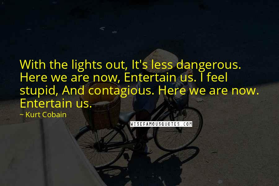 Kurt Cobain Quotes: With the lights out, It's less dangerous. Here we are now, Entertain us. I feel stupid, And contagious. Here we are now. Entertain us.