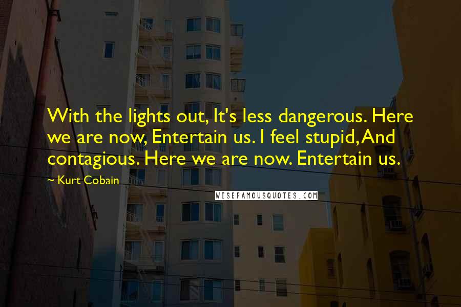 Kurt Cobain Quotes: With the lights out, It's less dangerous. Here we are now, Entertain us. I feel stupid, And contagious. Here we are now. Entertain us.