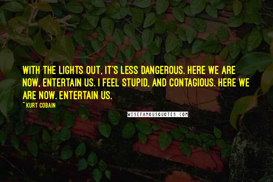 Kurt Cobain Quotes: With the lights out, It's less dangerous. Here we are now, Entertain us. I feel stupid, And contagious. Here we are now. Entertain us.