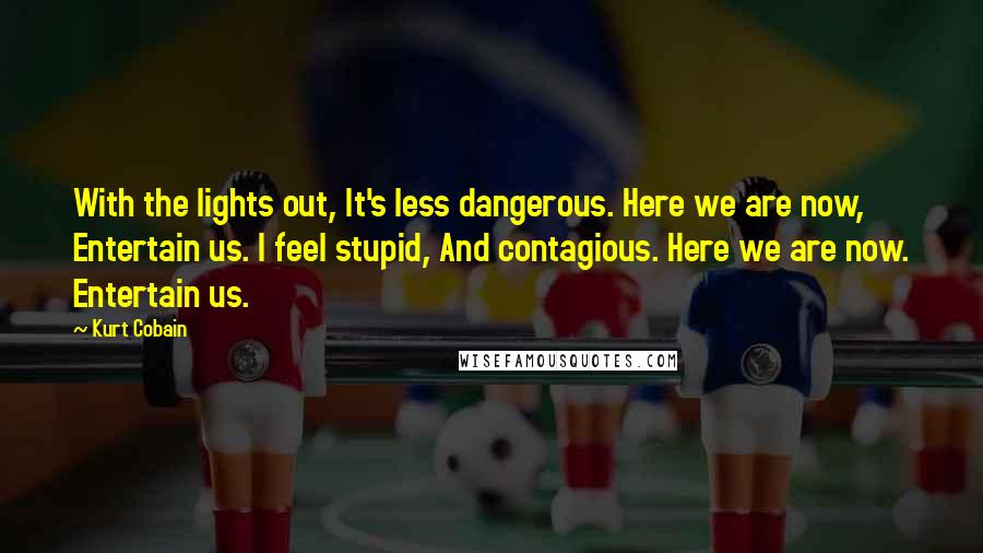 Kurt Cobain Quotes: With the lights out, It's less dangerous. Here we are now, Entertain us. I feel stupid, And contagious. Here we are now. Entertain us.