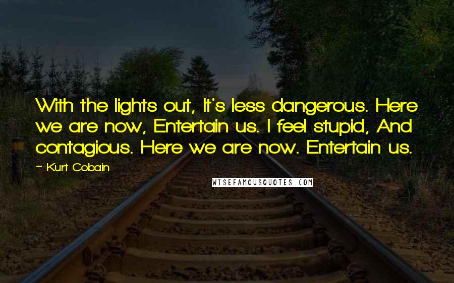 Kurt Cobain Quotes: With the lights out, It's less dangerous. Here we are now, Entertain us. I feel stupid, And contagious. Here we are now. Entertain us.