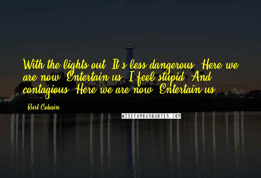 Kurt Cobain Quotes: With the lights out, It's less dangerous. Here we are now, Entertain us. I feel stupid, And contagious. Here we are now. Entertain us.