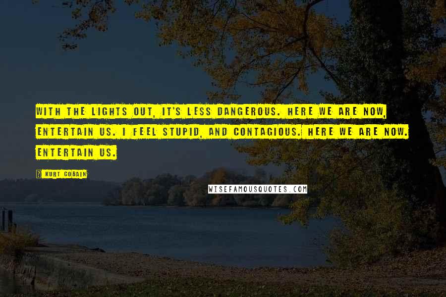 Kurt Cobain Quotes: With the lights out, It's less dangerous. Here we are now, Entertain us. I feel stupid, And contagious. Here we are now. Entertain us.