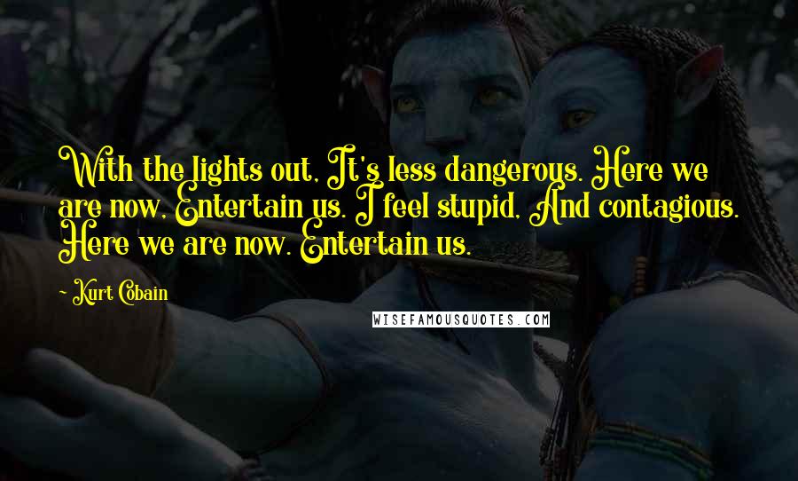 Kurt Cobain Quotes: With the lights out, It's less dangerous. Here we are now, Entertain us. I feel stupid, And contagious. Here we are now. Entertain us.