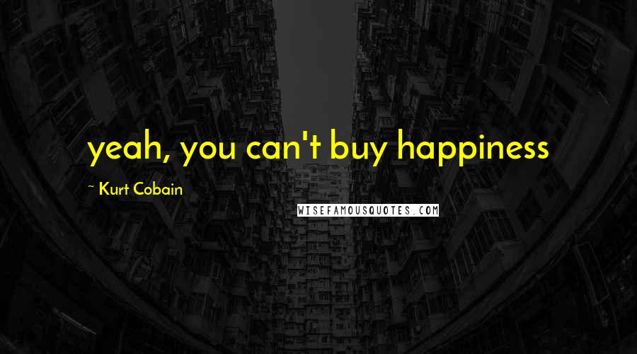 Kurt Cobain Quotes: yeah, you can't buy happiness