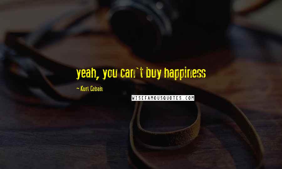 Kurt Cobain Quotes: yeah, you can't buy happiness