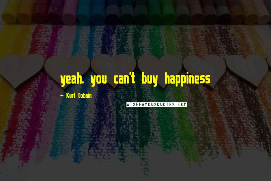 Kurt Cobain Quotes: yeah, you can't buy happiness