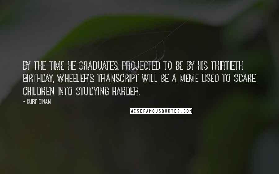 Kurt Dinan Quotes: By the time he graduates, projected to be by his thirtieth birthday, Wheeler's transcript will be a meme used to scare children into studying harder.