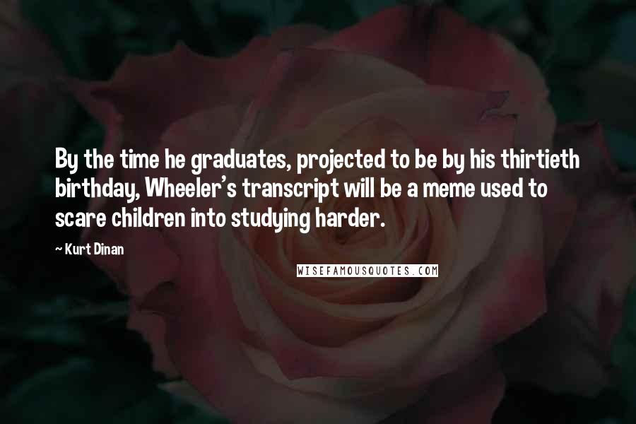 Kurt Dinan Quotes: By the time he graduates, projected to be by his thirtieth birthday, Wheeler's transcript will be a meme used to scare children into studying harder.