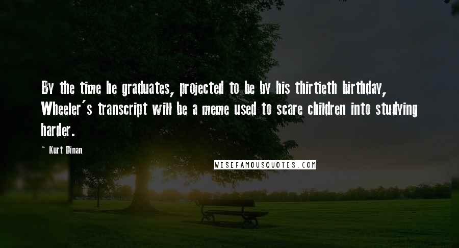 Kurt Dinan Quotes: By the time he graduates, projected to be by his thirtieth birthday, Wheeler's transcript will be a meme used to scare children into studying harder.