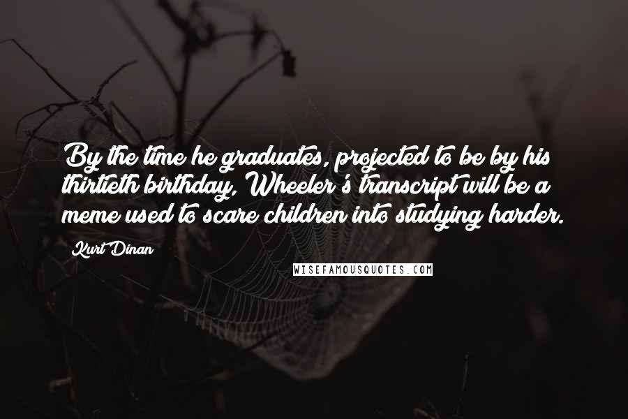 Kurt Dinan Quotes: By the time he graduates, projected to be by his thirtieth birthday, Wheeler's transcript will be a meme used to scare children into studying harder.