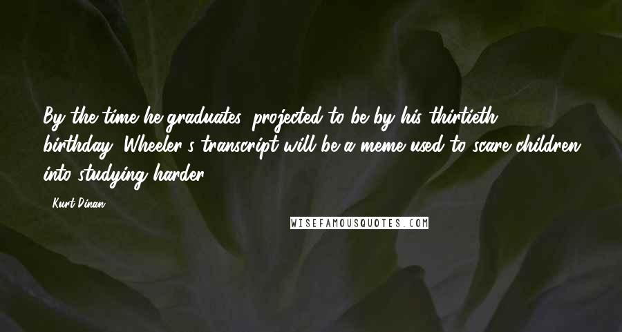 Kurt Dinan Quotes: By the time he graduates, projected to be by his thirtieth birthday, Wheeler's transcript will be a meme used to scare children into studying harder.