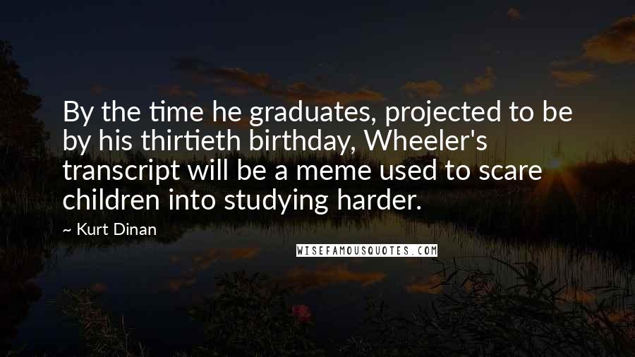 Kurt Dinan Quotes: By the time he graduates, projected to be by his thirtieth birthday, Wheeler's transcript will be a meme used to scare children into studying harder.
