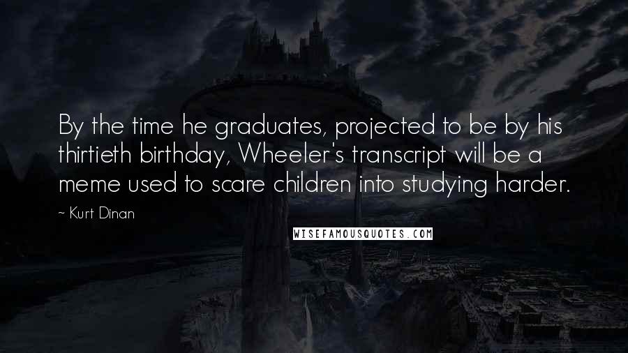 Kurt Dinan Quotes: By the time he graduates, projected to be by his thirtieth birthday, Wheeler's transcript will be a meme used to scare children into studying harder.