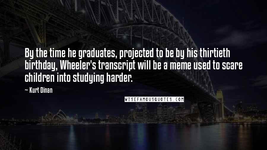 Kurt Dinan Quotes: By the time he graduates, projected to be by his thirtieth birthday, Wheeler's transcript will be a meme used to scare children into studying harder.