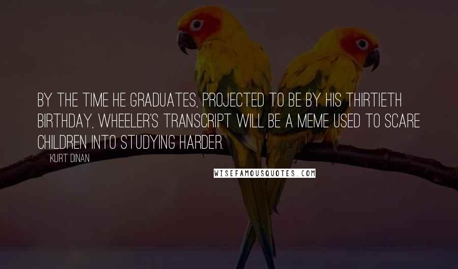 Kurt Dinan Quotes: By the time he graduates, projected to be by his thirtieth birthday, Wheeler's transcript will be a meme used to scare children into studying harder.