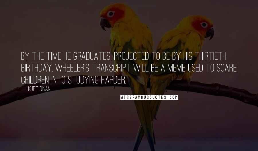 Kurt Dinan Quotes: By the time he graduates, projected to be by his thirtieth birthday, Wheeler's transcript will be a meme used to scare children into studying harder.