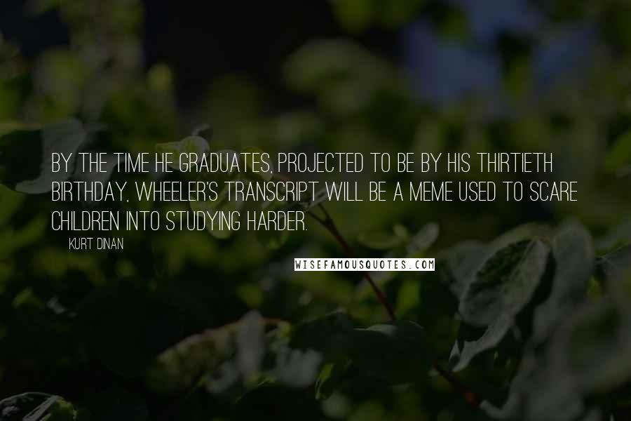 Kurt Dinan Quotes: By the time he graduates, projected to be by his thirtieth birthday, Wheeler's transcript will be a meme used to scare children into studying harder.