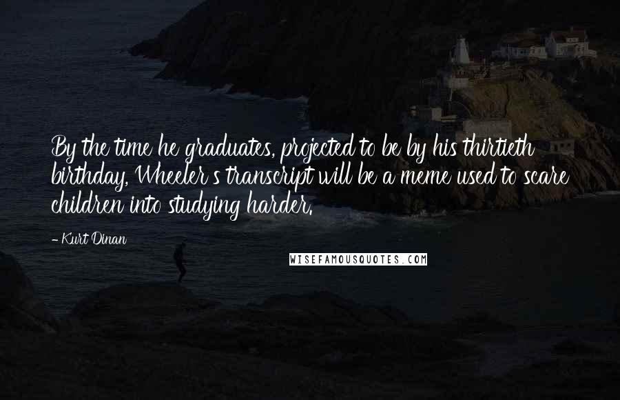 Kurt Dinan Quotes: By the time he graduates, projected to be by his thirtieth birthday, Wheeler's transcript will be a meme used to scare children into studying harder.