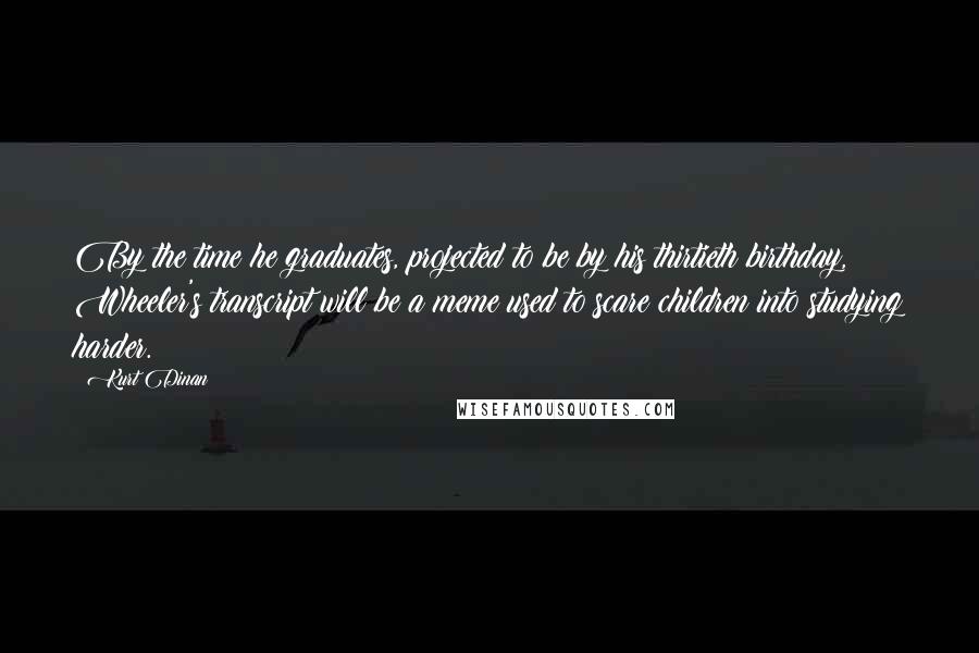 Kurt Dinan Quotes: By the time he graduates, projected to be by his thirtieth birthday, Wheeler's transcript will be a meme used to scare children into studying harder.