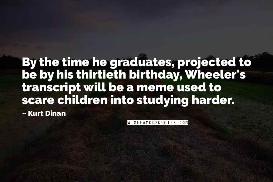 Kurt Dinan Quotes: By the time he graduates, projected to be by his thirtieth birthday, Wheeler's transcript will be a meme used to scare children into studying harder.