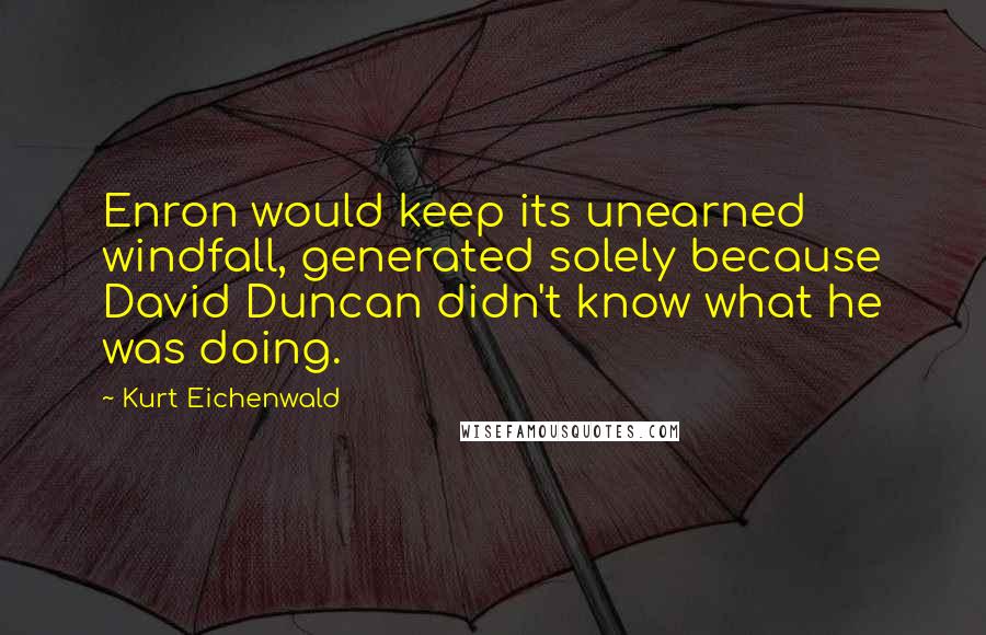 Kurt Eichenwald Quotes: Enron would keep its unearned windfall, generated solely because David Duncan didn't know what he was doing.