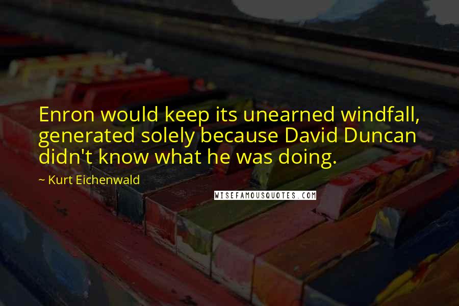 Kurt Eichenwald Quotes: Enron would keep its unearned windfall, generated solely because David Duncan didn't know what he was doing.