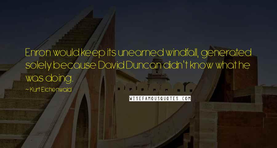 Kurt Eichenwald Quotes: Enron would keep its unearned windfall, generated solely because David Duncan didn't know what he was doing.