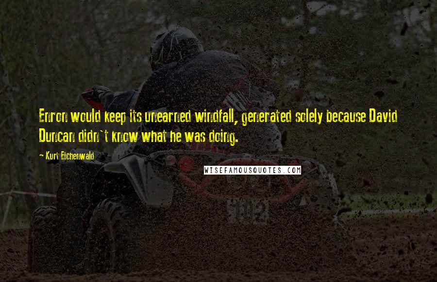 Kurt Eichenwald Quotes: Enron would keep its unearned windfall, generated solely because David Duncan didn't know what he was doing.