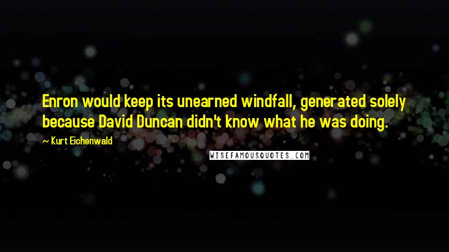 Kurt Eichenwald Quotes: Enron would keep its unearned windfall, generated solely because David Duncan didn't know what he was doing.